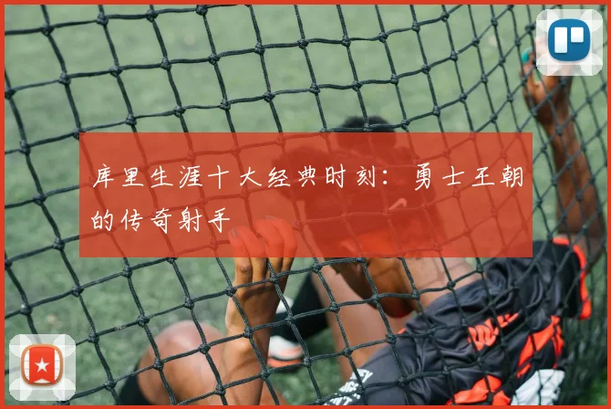 库里生涯十大经典时刻:勇士王朝的传奇射手