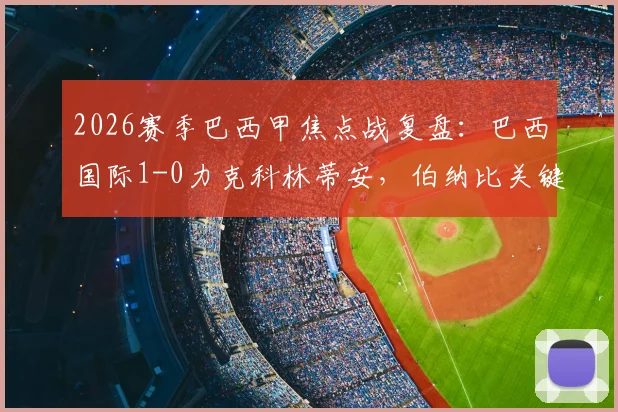 2026赛季巴西甲焦点战复盘：巴西国际1-0力克科林蒂安，伯纳比关键破门背后的战术博弈