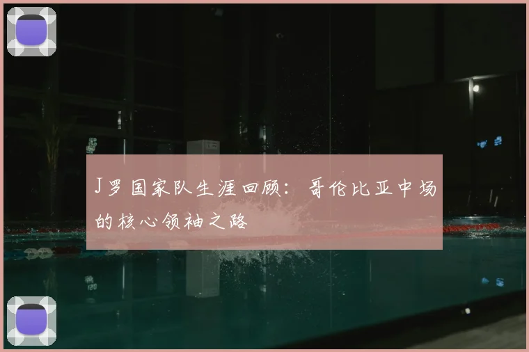 J罗国家队生涯回顾:哥伦比亚中场的核心领袖之路