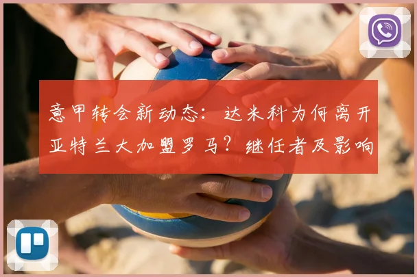 意甲转会新动态:达米科为何离开亚特兰大加盟罗马?继任者及影响深度解析