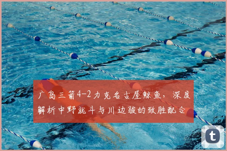 广岛三箭4-2力克名古屋鲸鱼,深度解析中野就斗与川边骏的致胜配合