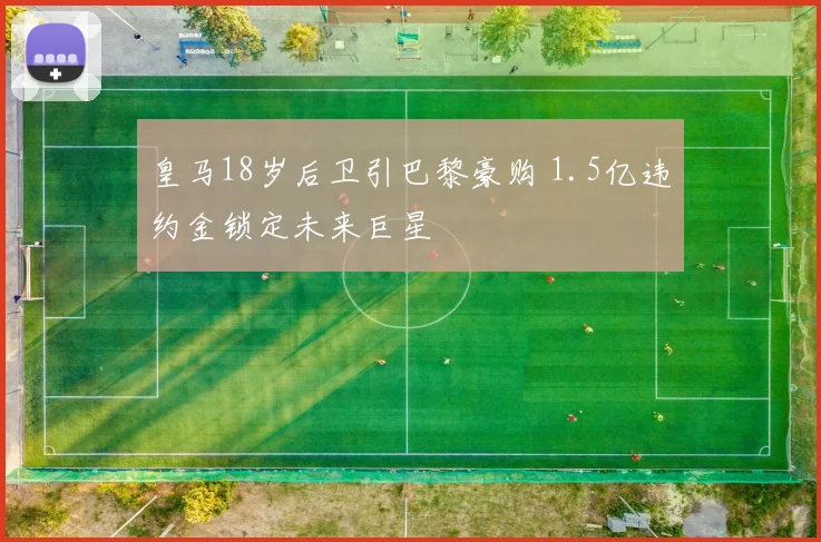 皇马18岁后卫引巴黎豪购 1.5亿违约金锁定未来巨星