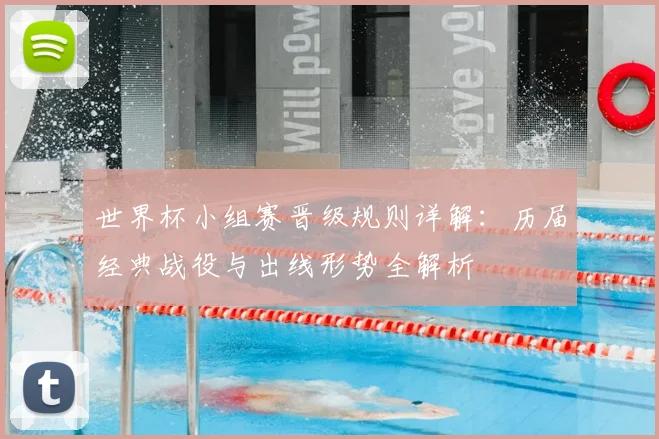 世界杯小组赛晋级规则详解:历届经典战役与出线形势全解析