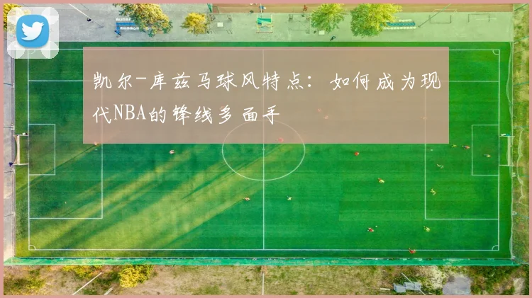 凯尔-库兹马球风特点:如何成为现代NBA的锋线多面手