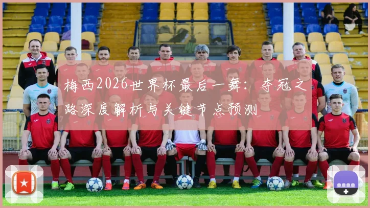 梅西2026世界杯最后一舞:夺冠之路深度解析与关键节点预测