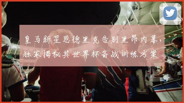 皇马新星恩德里克告别里昂内幕,独家揭秘其世界杯备战训练方案