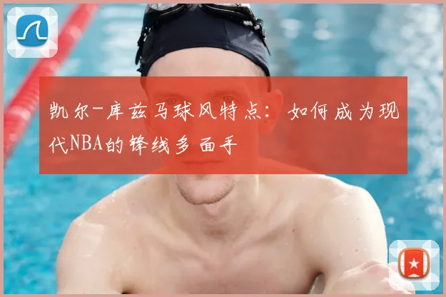 凯尔-库兹马球风特点：如何成为现代NBA的锋线多面手