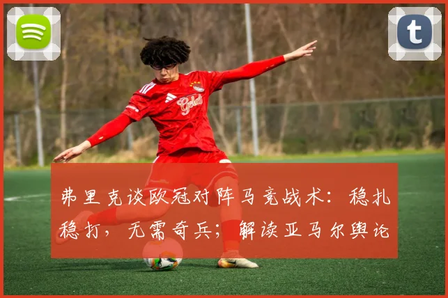 弗里克谈欧冠对阵马竞战术:稳扎稳打,无需奇兵;解读亚马尔舆论风波真实情况