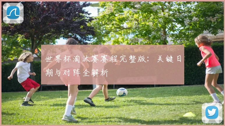世界杯淘汰赛赛程完整版:关键日期与对阵全解析