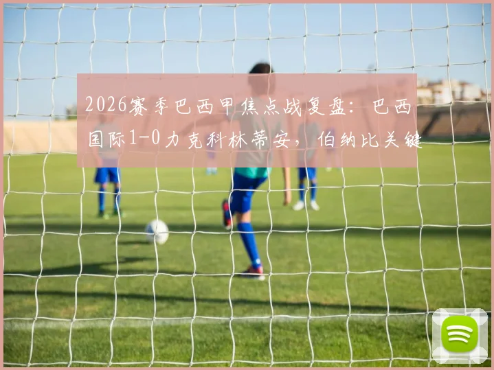 2026赛季巴西甲焦点战复盘：巴西国际1-0力克科林蒂安，伯纳比关键破门背后的战术博弈