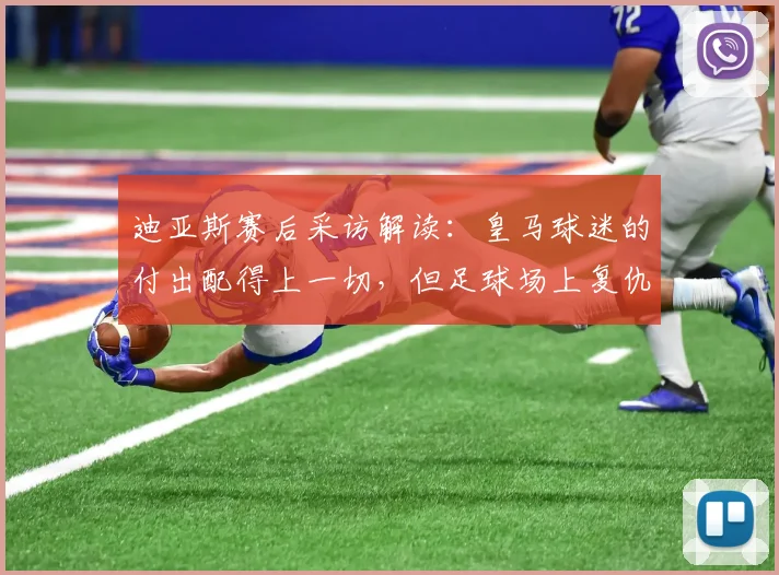 迪亚斯赛后采访解读：皇马球迷的付出配得上一切，但足球场上复仇也是常态
