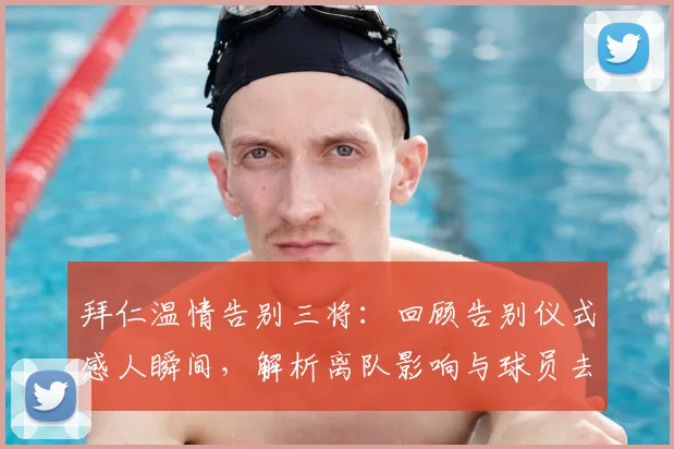 拜仁温情告别三将:回顾告别仪式感人瞬间,解析离队影响与球员去向