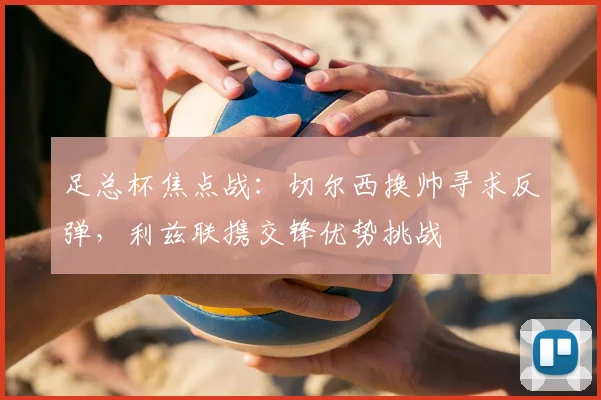 足总杯焦点战:切尔西换帅寻求反弹,利兹联携交锋优势挑战