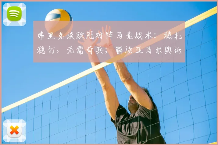 弗里克谈欧冠对阵马竞战术：稳扎稳打，无需奇兵；解读亚马尔舆论风波真实情况